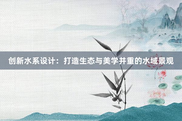 创新水系设计：打造生态与美学并重的水域景观